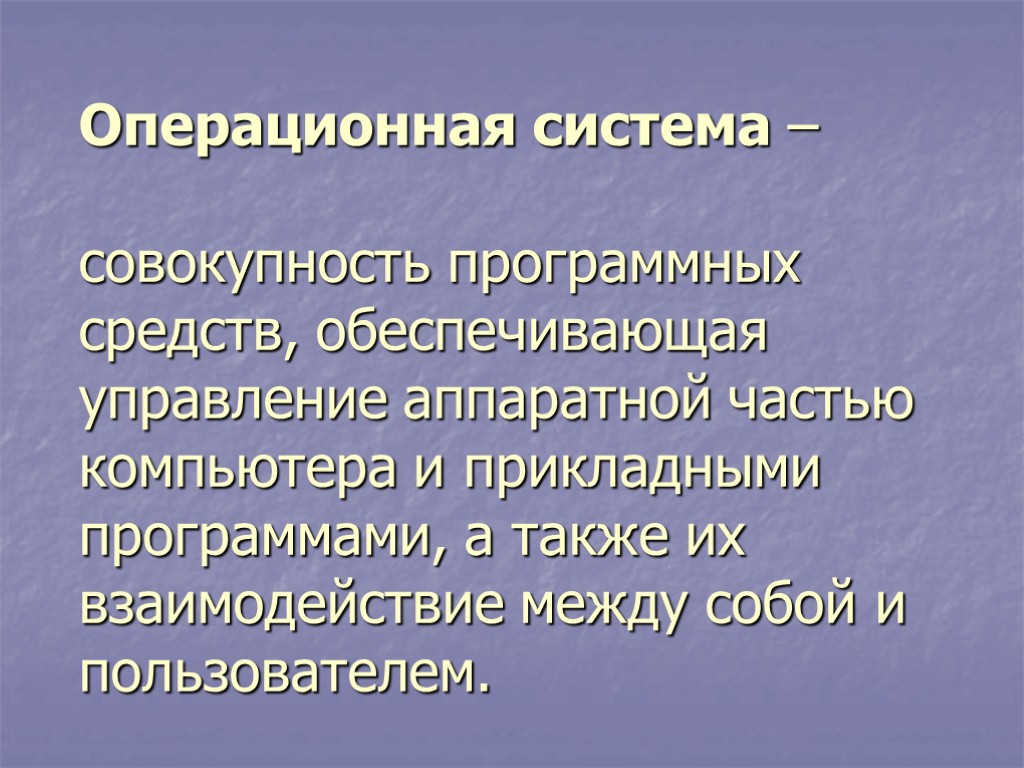 Операционная система – совокупность программных средств, обеспечивающая управление аппаратной частью компьютера и прикладными программами,